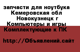запчасти для ноутбука - Кемеровская обл., Новокузнецк г. Компьютеры и игры » Комплектующие к ПК   